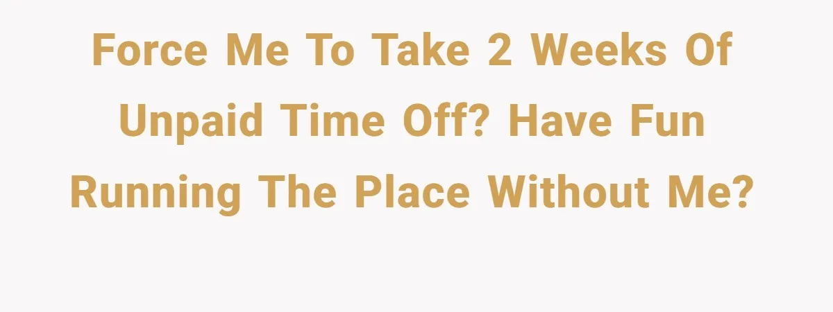 Force me to take 2 weeks of unpaid time off? Have fun running the place without me?