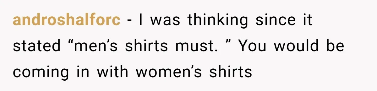 androshalforc - I was thinking since it stated “men’s shirts must. ” You would be coming in with women’s shirts