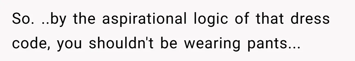 So. ..by the aspirational logic of that dress code, you shouldn't be wearing pants...