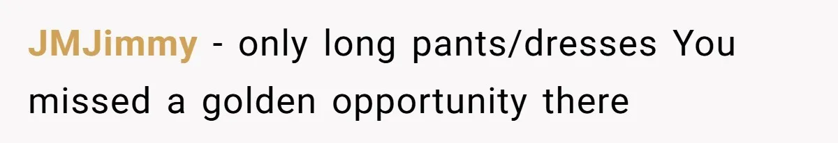 JMJimmy - only long pants/dresses You missed a golden opportunity there