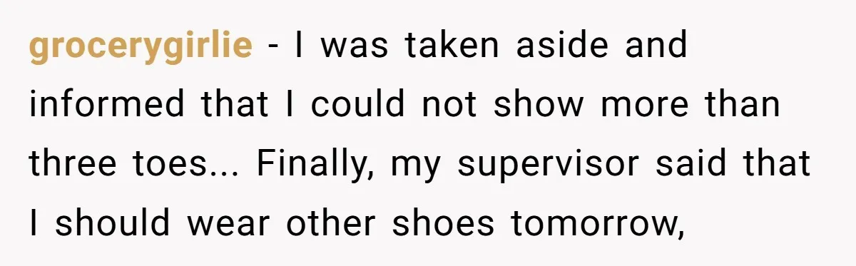 grocerygirlie - I was taken aside and informed that I could not show more than three toes... Finally, my supervisor said that I should wear other shoes tomorrow,