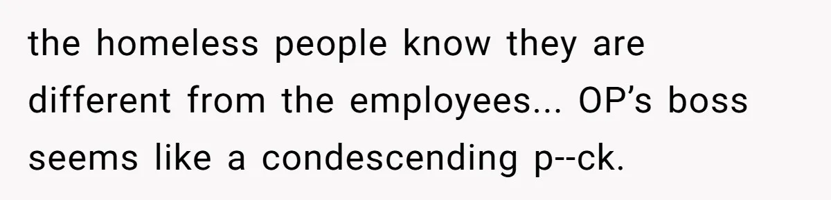 the homeless people know they are different from the employees... OP’s boss seems like a condescending p--ck.