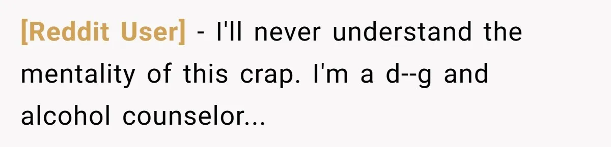 [Reddit User] - I'll never understand the mentality of this crap. I'm a d--g and alcohol counselor...