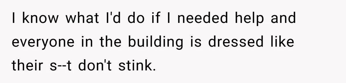 I know what I'd do if I needed help and everyone in the building is dressed like their s--t don't stink.