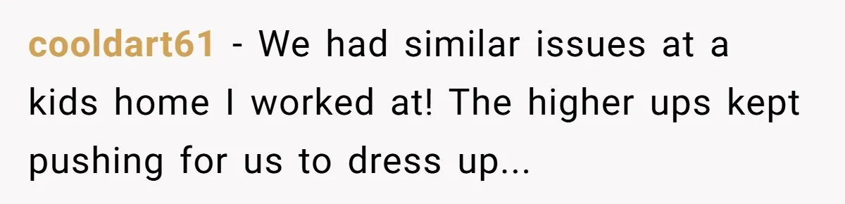 cooldart61 - We had similar issues at a kids home I worked at! The higher ups kept pushing for us to dress up...