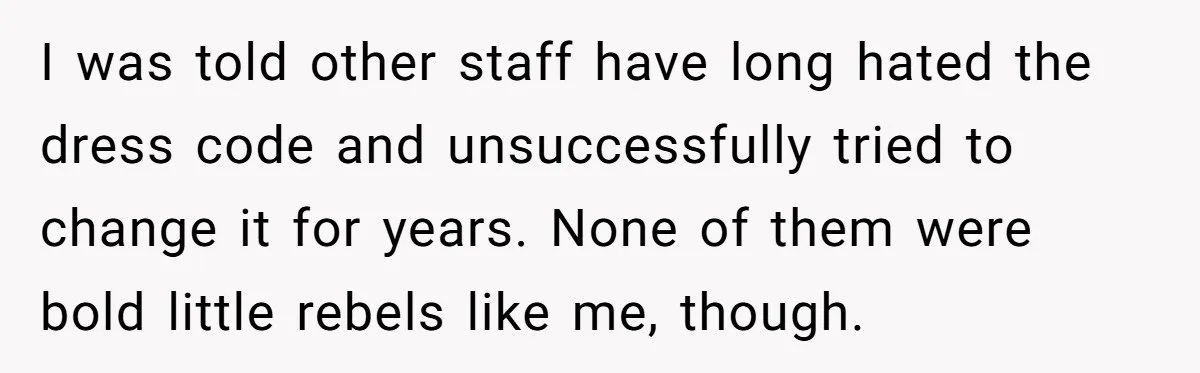 I was told other staff have long hated the dress code and unsuccessfully tried to change it for years. None of them were bold little rebels like me, though.