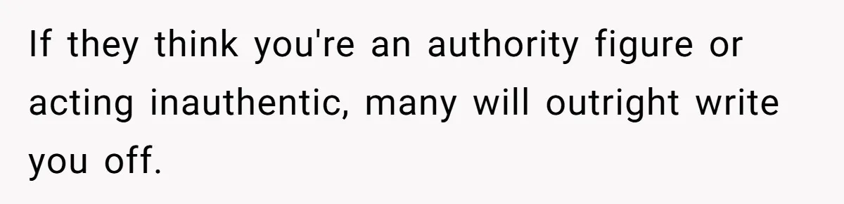 If they think you're an authority figure or acting inauthentic, many will outright write you off.
