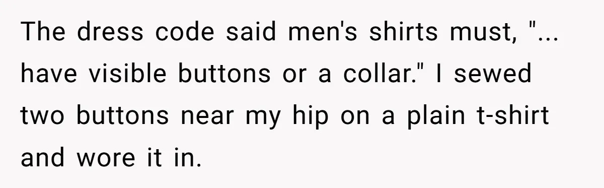 The dress code said men's shirts must, "... have visible buttons or a collar." I sewed two buttons near my hip on a plain t-shirt and wore it in.