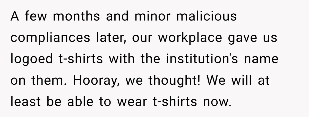 A few months and minor malicious compliances later, our workplace gave us logoed t-shirts with the institution's name on them. Hooray, we thought! We will at least be able to...