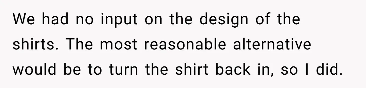 We had no input on the design of the shirts. The most reasonable alternative would be to turn the shirt back in, so I did.