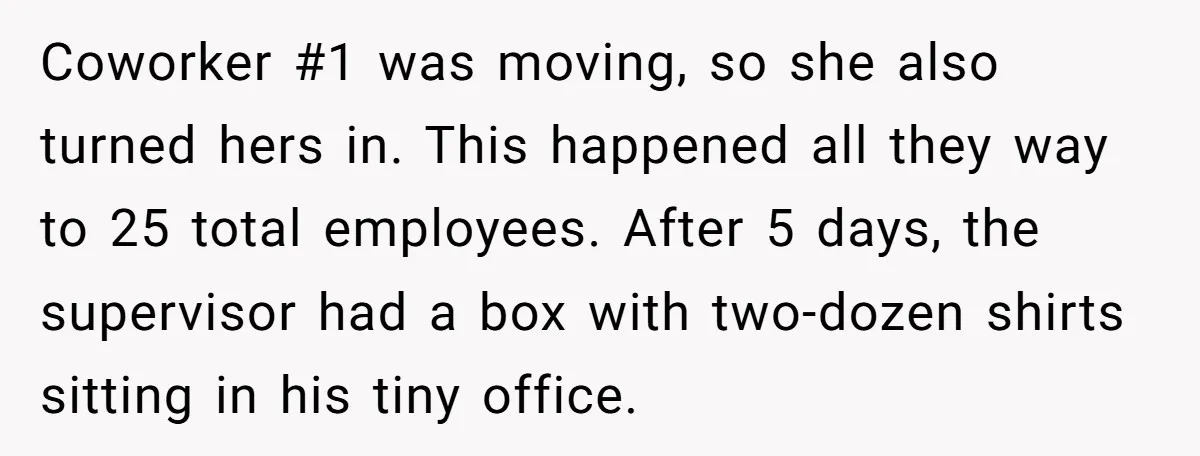 Coworker #1 was moving, so she also turned hers in. This happened all they way to 25 total employees. After 5 days, the supervisor had a box with two-dozen shirts...