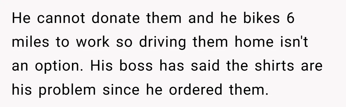 He cannot donate them and he bikes 6 miles to work so driving them home isn't an option. His boss has said the shirts are his problem since he ordered...