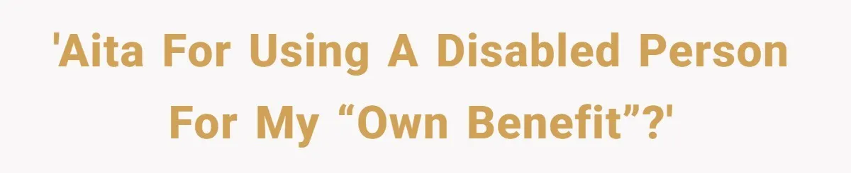 'AITA for using a disabled person for my “own benefit”?'