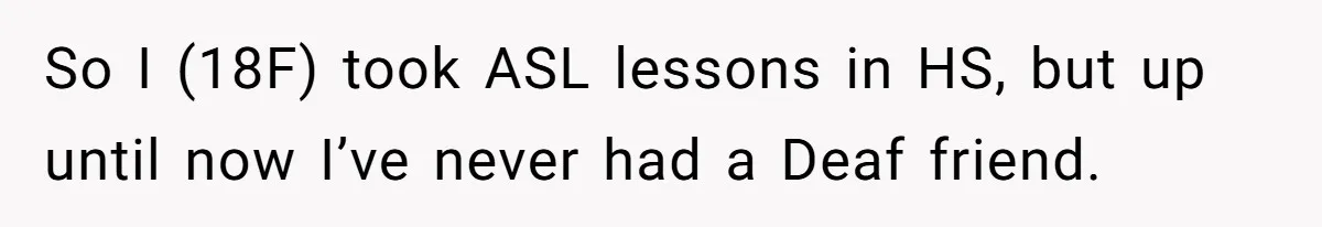 So I (18F) took ASL lessons in HS, but up until now I’ve never had a Deaf friend.