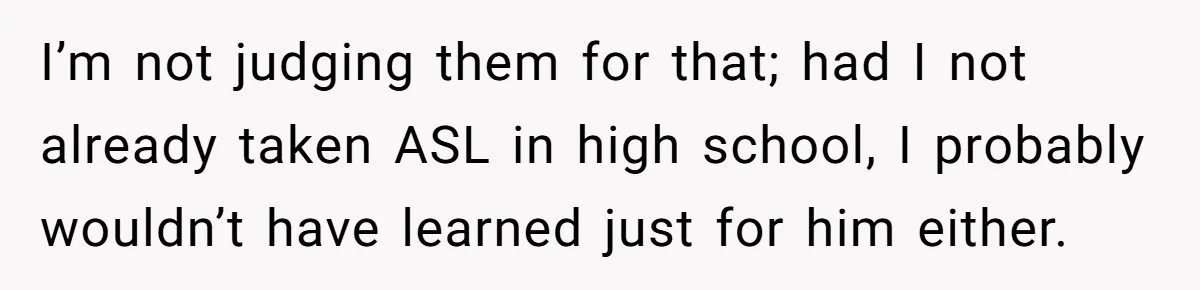 I’m not judging them for that; had I not already taken ASL in high school, I probably wouldn’t have learned just for him either.