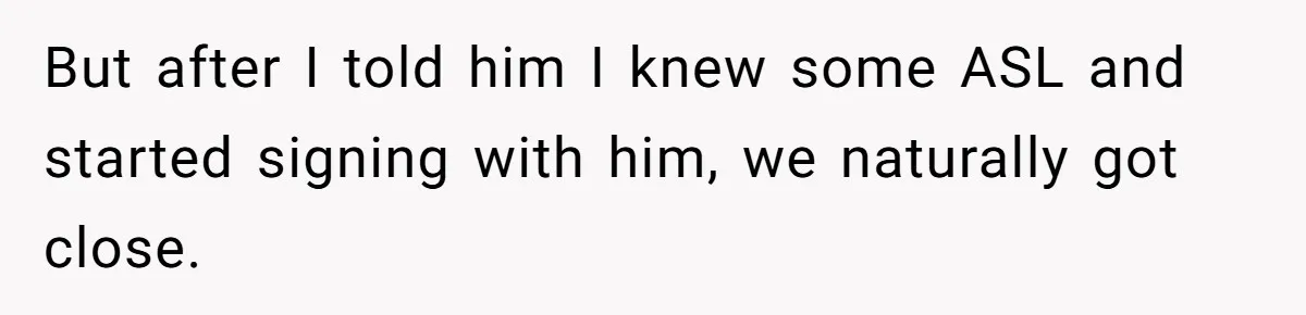 But after I told him I knew some ASL and started signing with him, we naturally got close.