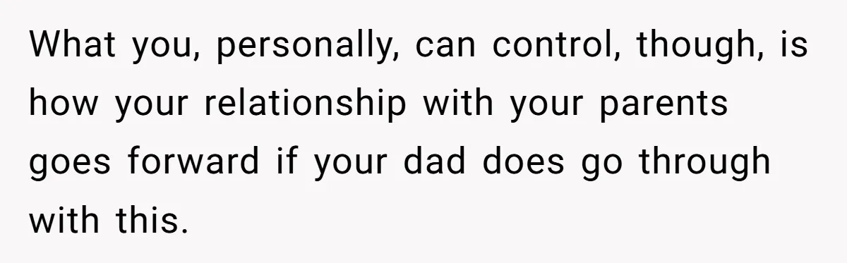 What you, personally, can control, though, is how your relationship with your parents goes forward if your dad does go through with this.