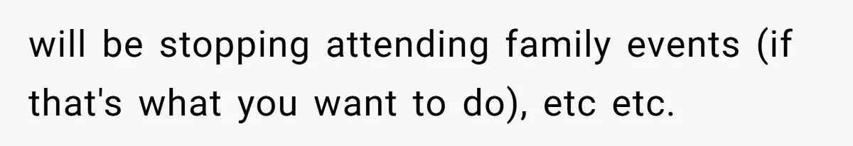 will be stopping attending family events (if that's what you want to do), etc etc.