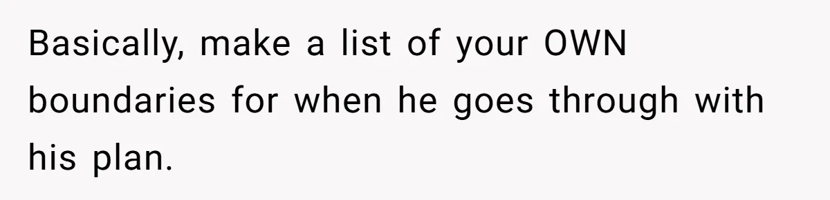 Basically, make a list of your OWN boundaries for when he goes through with his plan.
