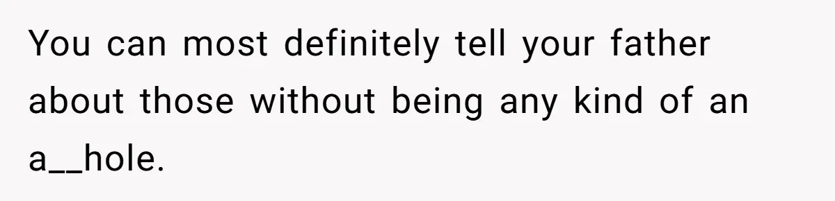You can most definitely tell your father about those without being any kind of an a__hole.