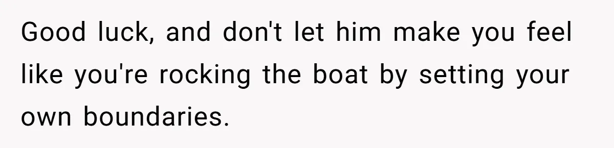 Good luck, and don't let him make you feel like you're rocking the boat by setting your own boundaries.