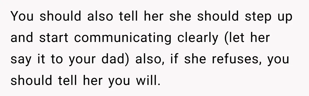 You should also tell her she should step up and start communicating clearly (let her say it to your dad) also, if she refuses, you should tell her you will.
