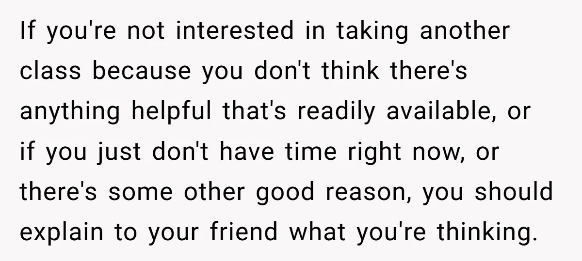 If you're not interested in taking another class because you don't think there's anything helpful that's readily available, or if you just don't have time right now, or there's some...