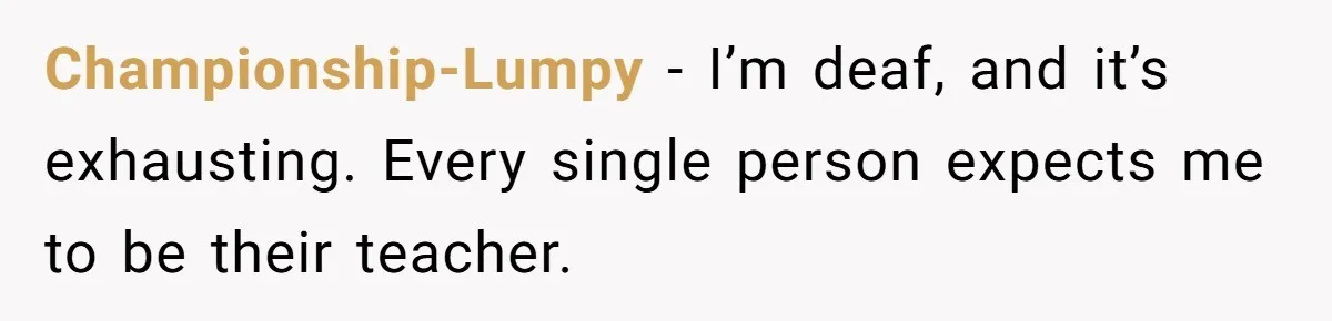Championship-Lumpy − I’m deaf, and it’s exhausting. Every single person expects me to be their teacher.