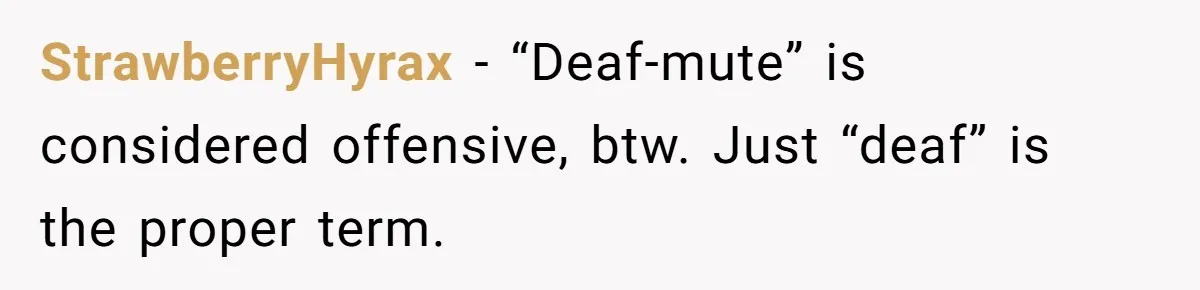 StrawberryHyrax − “Deaf-mute” is considered offensive, btw. Just “deaf” is the proper term.