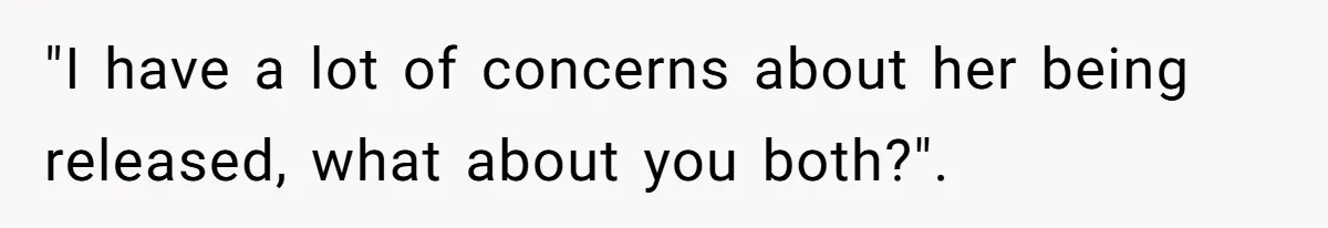 "I have a lot of concerns about her being released, what about you both?".