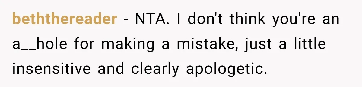 beththereader − NTA. I don't think you're an a__hole for making a mistake, just a little insensitive and clearly apologetic.