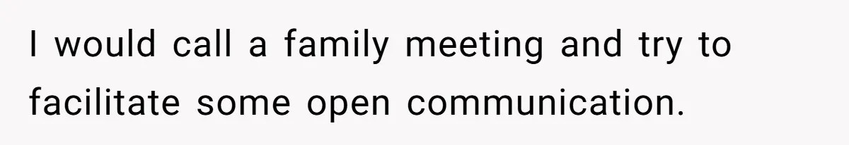 I would call a family meeting and try to facilitate some open communication.