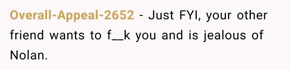Overall-Appeal-2652 − Just FYI, your other friend wants to f__k you and is jealous of Nolan.