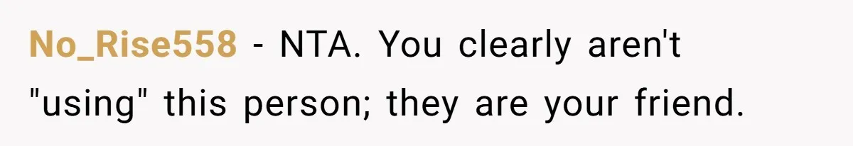 No_Rise558 − NTA. You clearly aren't "using" this person; they are your friend.