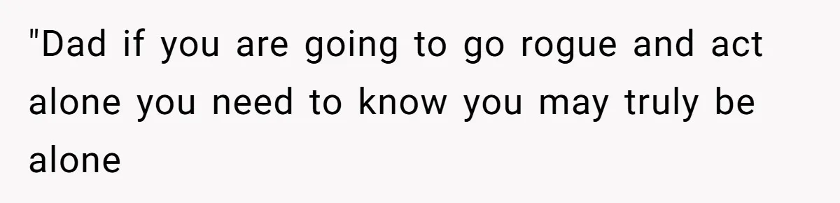 "Dad if you are going to go rogue and act alone you need to know you may truly be alone