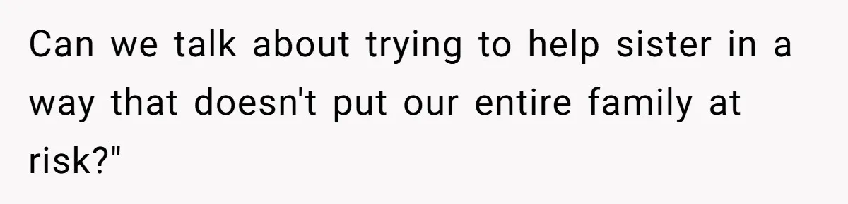 Can we talk about trying to help sister in a way that doesn't put our entire family at risk?"