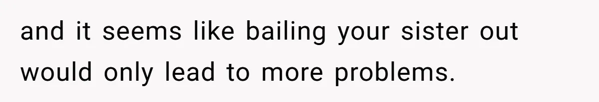 and it seems like bailing your sister out would only lead to more problems.