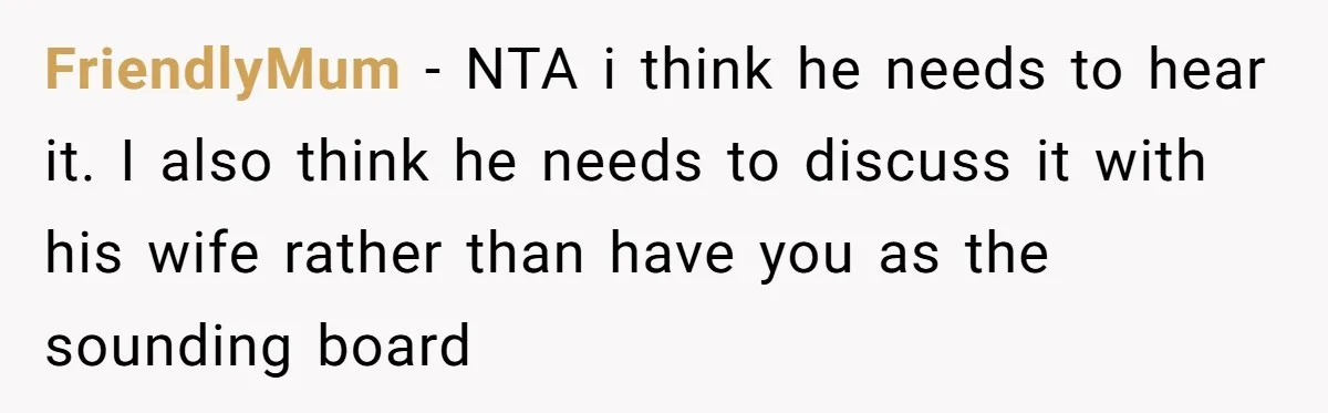 FriendlyMum − NTA i think he needs to hear it. I also think he needs to discuss it with his wife rather than have you as the sounding board