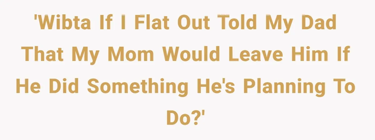 'WIBTA If I flat out told my dad that my mom would leave him if he did something he's planning to do?'