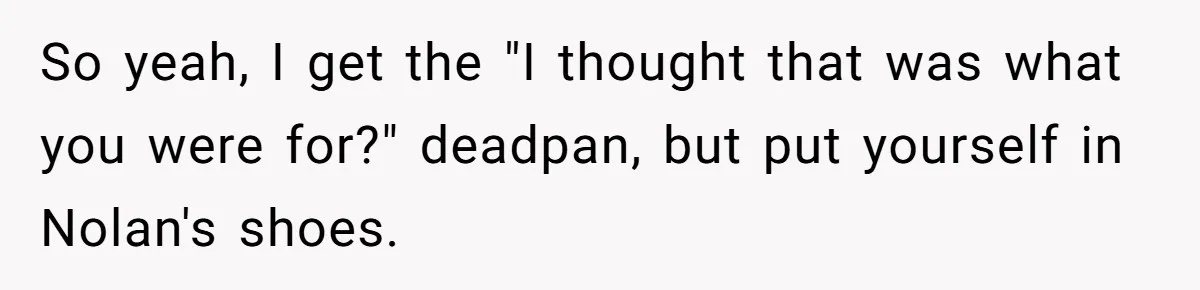 So yeah, I get the "I thought that was what you were for?" deadpan, but put yourself in Nolan's shoes.