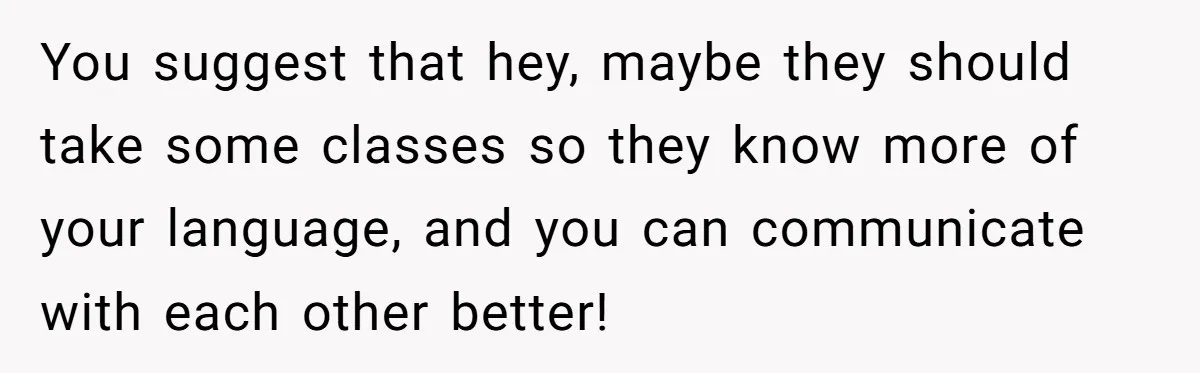 You suggest that hey, maybe they should take some classes so they know more of your language, and you can communicate with each other better!