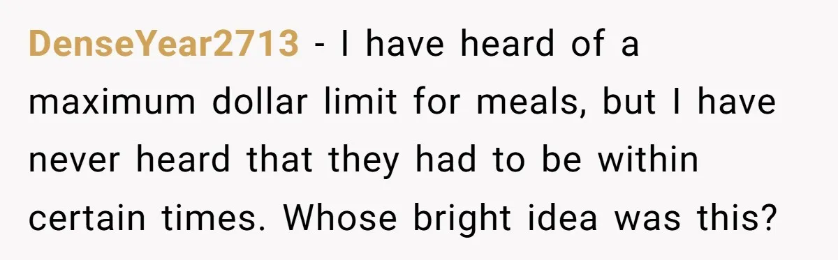 DenseYear2713 - I have heard of a maximum dollar limit for meals, but I have never heard that they had to be within certain times. Whose bright idea was this?