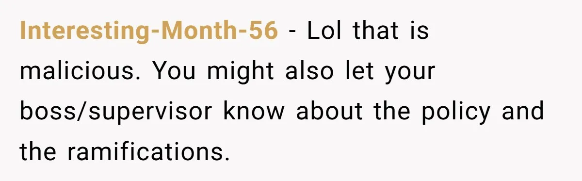 Interesting-Month-56 - Lol that is malicious. You might also let your boss/supervisor know about the policy and the ramifications.