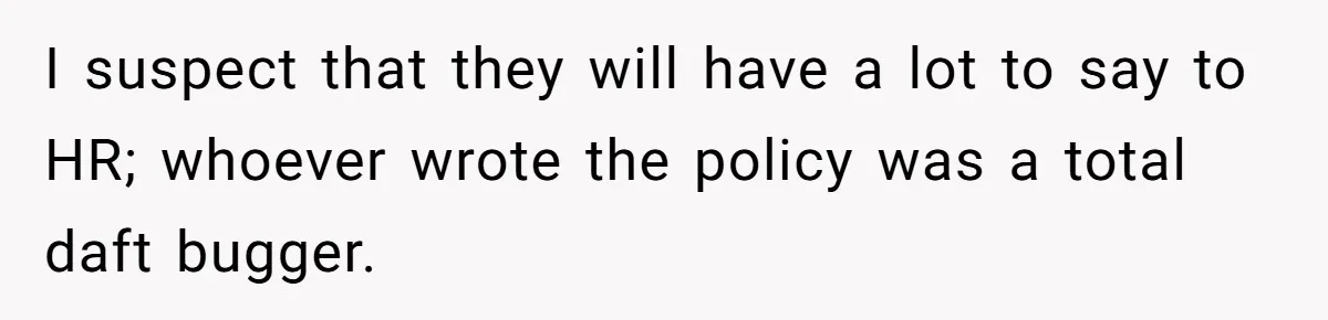 I suspect that they will have a lot to say to HR; whoever wrote the policy was a total daft bugger.