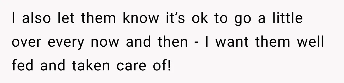 I also let them know it’s ok to go a little over every now and then - I want them well fed and taken care of!