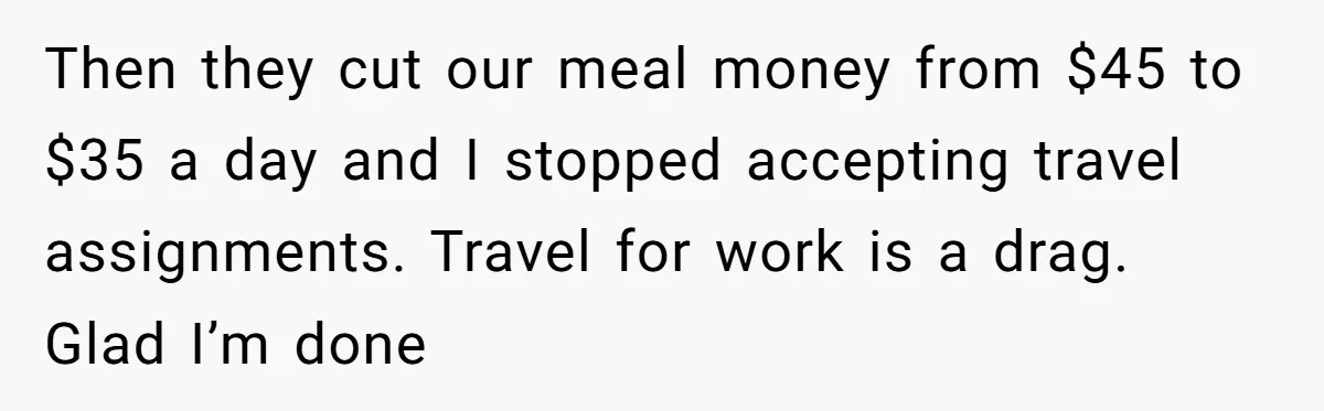 Then they cut our meal money from $45 to $35 a day and I stopped accepting travel assignments. Travel for work is a drag. Glad I’m done