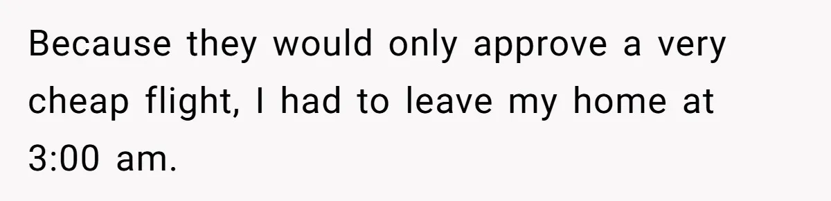 Because they would only approve a very cheap flight, I had to leave my home at 3:00 am.