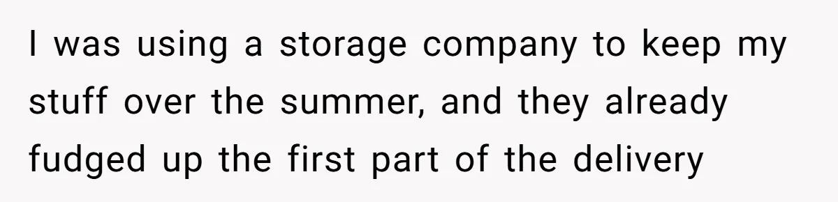 I was using a storage company to keep my stuff over the summer, and they already fudged up the first part of the delivery