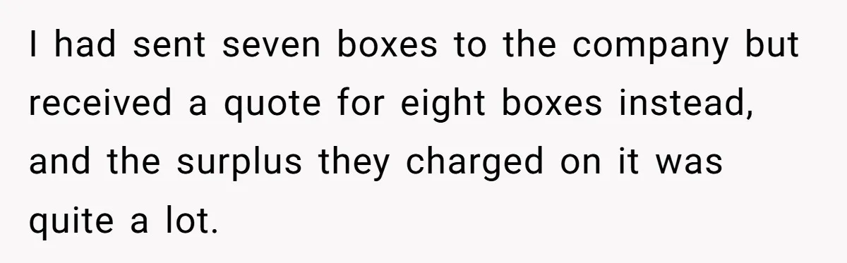 I had sent seven boxes to the company but received a quote for eight boxes instead, and the surplus they charged on it was quite a lot.