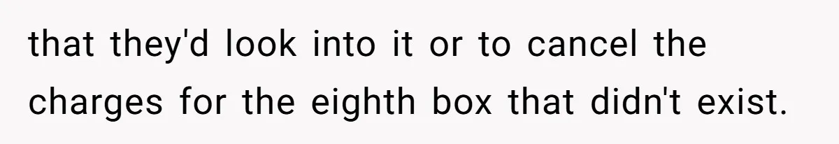 that they'd look into it or to cancel the charges for the eighth box that didn't exist.